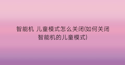 智能机儿童模式怎么关闭(如何关闭智能机的儿童模式)